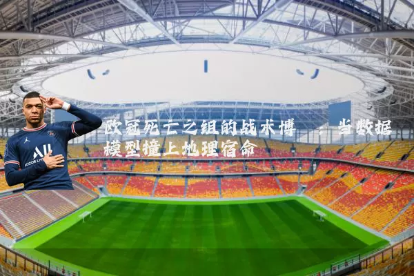 欧冠死亡之组的战术博弈：当数据模型撞上地理宿命