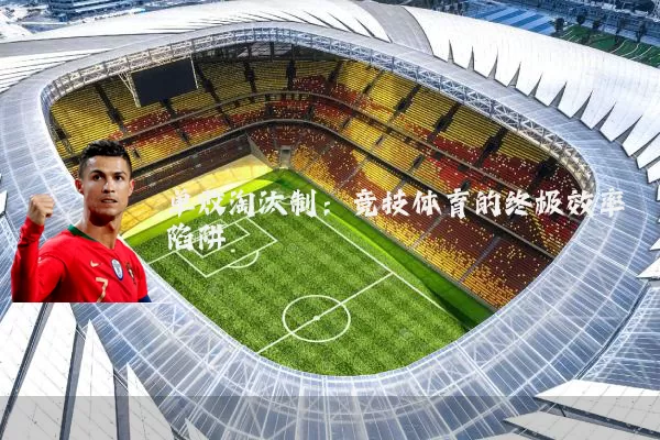 单败淘汰制:竞技体育的终极效率陷阱