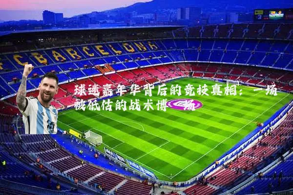 球迷嘉年华背后的竞技真相:一场被低估的战术博弈场
