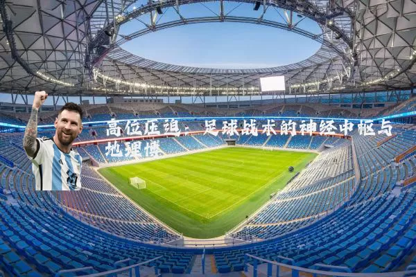 高位压迫：足球战术的神经中枢与地理博弈