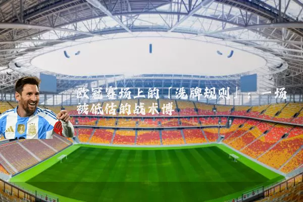 欧冠赛场上的「洗牌规则」：一场被低估的战术博弈