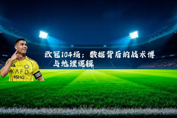 欧冠104场：数据背后的战术博弈与地理逻辑