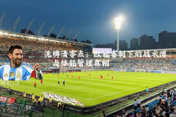 洗牌清零点:欧冠赛制下的战术博弈与体能管理真相