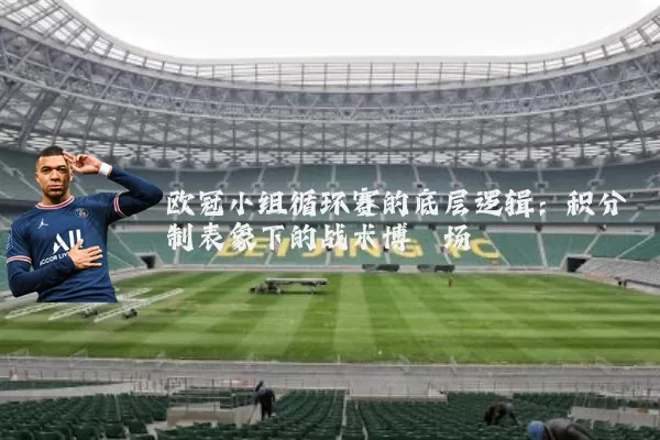 欧冠小组循环赛的底层逻辑：积分制表象下的战术博弈场