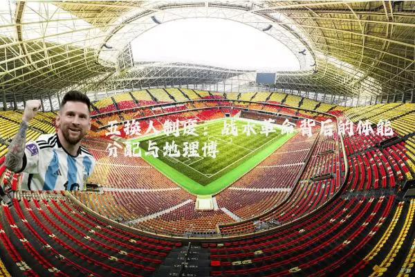 五换人制度:战术革命背后的体能分配与地理博弈