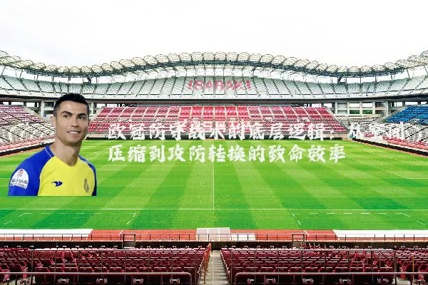 欧冠防守战术的底层逻辑:从空间压缩到攻防转换的致命效率