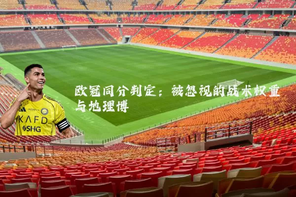 欧冠同分判定：被忽视的战术权重与地理博弈