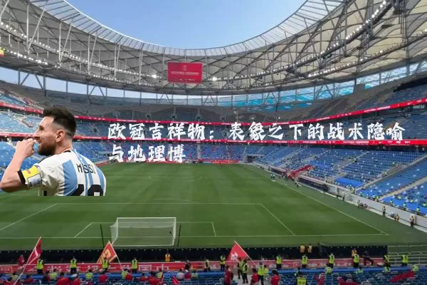 欧冠吉祥物：表象之下的战术隐喻与地理博弈