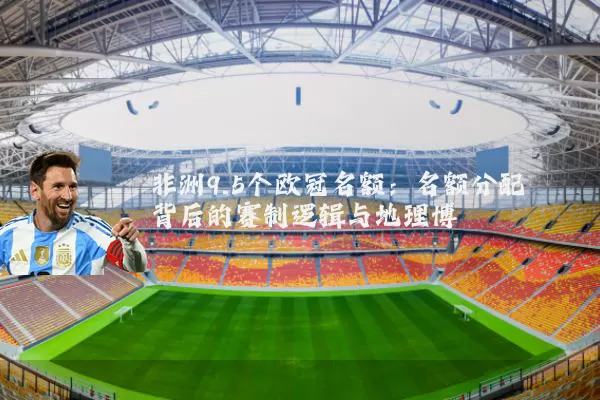 非洲9.5个欧冠名额：名额分配背后的赛制逻辑与地理博弈