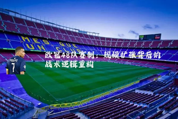 欧冠48队赛制：规模扩张背后的战术逻辑重构