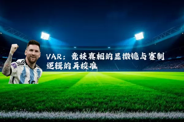 VAR：竞技真相的显微镜与赛制逻辑的再校准