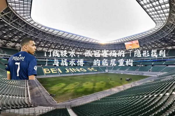 门线技术：欧冠赛场的「隐形裁判」与战术博弈的底层重构