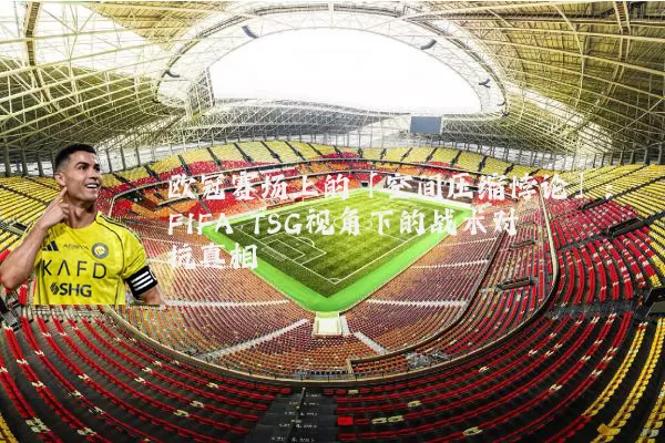 欧冠赛场上的「空间压缩悖论」：FIFA TSG视角下的战术对抗真相