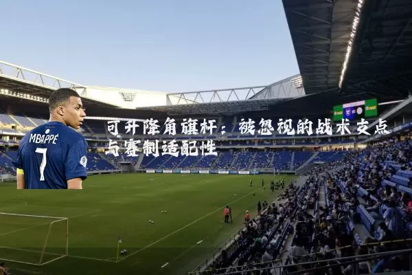 可升降角旗杆:被忽视的战术支点与赛制适配性