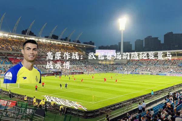 高原作战：欧冠赛场的隐秘变量与战术博弈