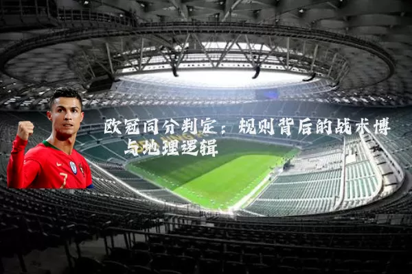 欧冠同分判定：规则背后的战术博弈与地理逻辑
