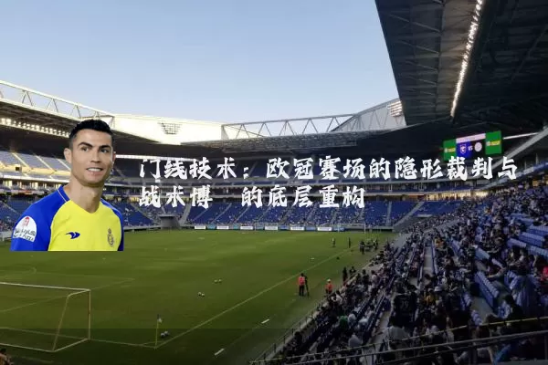 门线技术:欧冠赛场的隐形裁判与战术博弈的底层重构