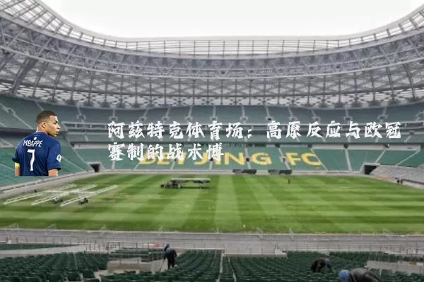 阿兹特克体育场：高原反应与欧冠赛制的战术博弈