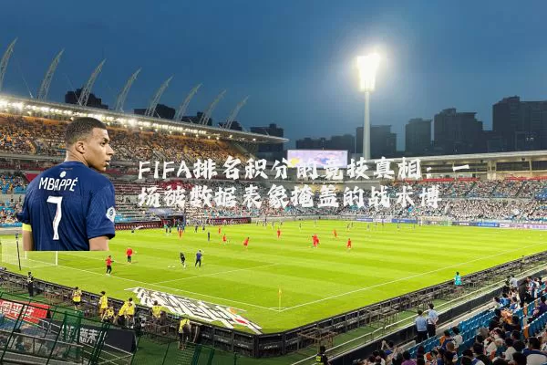 FIFA排名积分的竞技真相：一场被数据表象掩盖的战术博弈